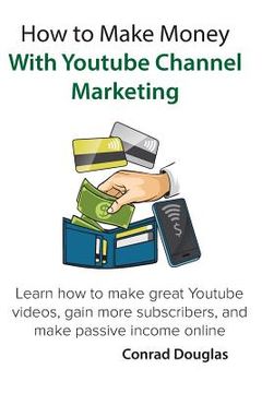 portada How to Make Money With Youtube Channel Marketing: Learn how to make great Youtube videos, gain more subscribers, and make passive income online (en Inglés)