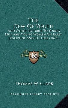 portada the dew of youth: and other lectures to young men and young women on early discipline and culture (1873) (en Inglés)