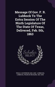 portada Message Of Gov. F. R. Lubbock To The Extra Session Of The Ninth Legislature Of The State Of Texas, Delivered, Feb. 5th, 1863