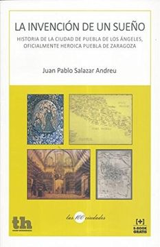 portada La invención de un sueño: Historia de la Ciudad de Puebla de los Ángeles, oficialmente Heroica Puebla de Zaragoza (las 100 ciudades)