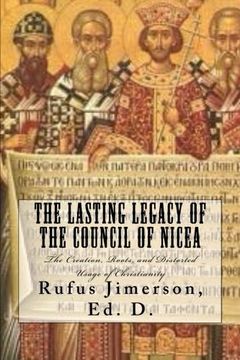portada The Lasting Legacy of the Council of Nicea: The Creation, Roots, and Distorted Usage of Christianity