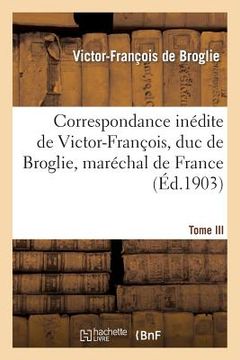 portada Correspondance Inédite de Victor-François, Duc de Broglie, Maréchal de France. Tome III: , Avec Le Prince Xavier de Saxe, Comte de Lusace, Lieutenant (en Francés)