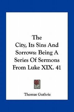 portada the city, its sins and sorrows: being a series of sermons from luke xix. 41 (en Inglés)