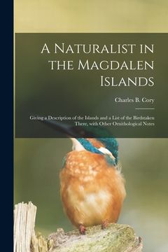 portada A Naturalist in the Magdalen Islands; Giving a Description of the Islands and a List of the Birdstaken There, With Other Ornithological Notes (en Inglés)