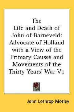portada the life and death of john of barneveld: advocate of holland with a view of the primary causes and movements of the thirty years' war v1 (en Inglés)