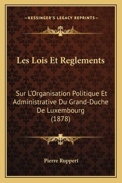 portada Les Lois Et Reglements: Sur L'Organisation Politique Et Administrative Du Grand-Duche De Luxembourg (1878) (en Francés)