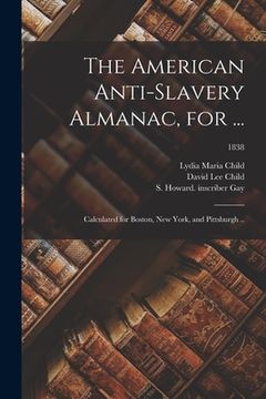 portada The American Anti-slavery Almanac, for ...: Calculated for Boston, New York, and Pittsburgh ..; 1838 (en Inglés)