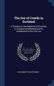 portada The law of Creeds in Scotland: A Treatise on the Relations of Churches in Scotland Established and not Established to the Civil Law