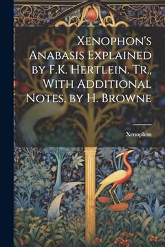 portada Xenophon's Anabasis Explained by F. K. Hertlein. Tr. , With Additional Notes, by h. Browne (en Inglés)