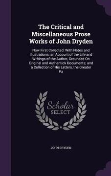 portada The Critical and Miscellaneous Prose Works of John Dryden: Now First Collected: With Notes and Illustrations; an Account of the Life and Writings of t