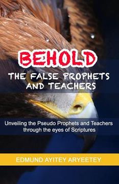 portada Behold - The False Prophets and Teachers: Unveiling the Pseudo Prophets and Teachers Through the Eyes of Scriptures. (en Inglés)