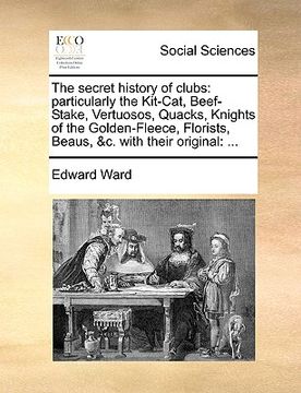 portada the secret history of clubs: particularly the kit-cat, beef-stake, vertuosos, quacks, knights of the golden-fleece, florists, beaus, &c. with their (en Inglés)