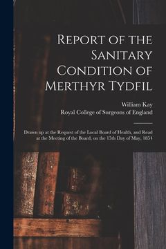 portada Report of the Sanitary Condition of Merthyr Tydfil: Drawn up at the Request of the Local Board of Health, and Read at the Meeting of the Board, on the (en Inglés)