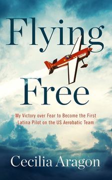 portada Flying Free: My Victory Over Fear to Become the First Latina Pilot on the us Aerobatic Team (en Inglés)