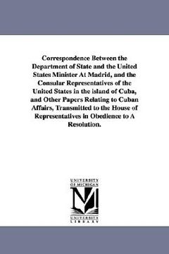 portada correspondence between the department of state and the united states minister at madrid, and the consular representatives of the united states in the (en Inglés)