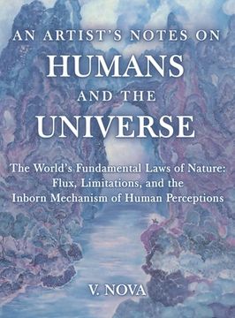 portada An Artist's Notes on Humans and the Universe: The World's Fundamental Laws of Nature: Flux, Limitations, and the Inborn Mechanism of Human Perceptions (en Inglés)