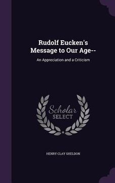 portada Rudolf Eucken's Message to Our Age--: An Appreciation and a Criticism (en Inglés)