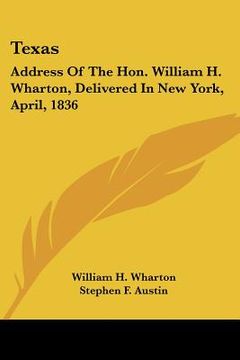 portada texas: address of the hon. william h. wharton, delivered in new york, april, 1836: also, address of the hon. stephen f. austi (en Inglés)