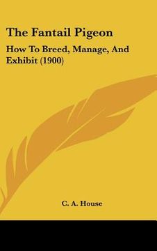 portada the fantail pigeon: how to breed, manage, and exhibit (1900) (en Inglés)