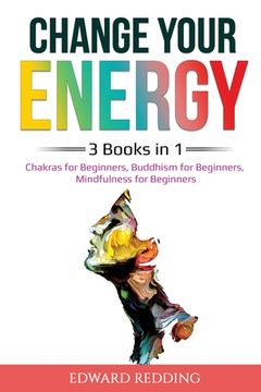 portada Change Your Energy: 3 Books in 1: Chakras for Beginners, Buddhism for Beginners, Mindfulness for Beginners: 3 Books in 1: Chakras for Begi (in English)