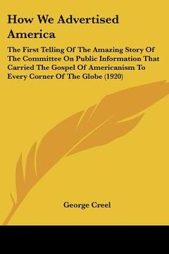 portada how we advertised america: the first telling of the amazing story of the committee on public information that carried the gospel of americanism t (en Inglés)