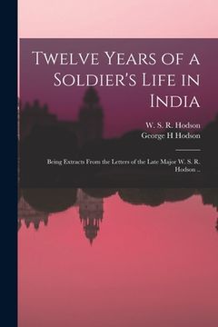 portada Twelve Years of a Soldier's Life in India: Being Extracts From the Letters of the Late Major W. S. R. Hodson .. (en Inglés)