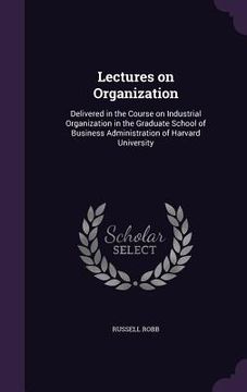 portada Lectures on Organization: Delivered in the Course on Industrial Organization in the Graduate School of Business Administration of Harvard Univer