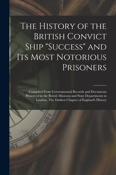 portada The History of the British Convict Ship "Success" and Its Most Notorious Prisoners: Compiled From Governmental Records and Documents Preserved in the (in English)