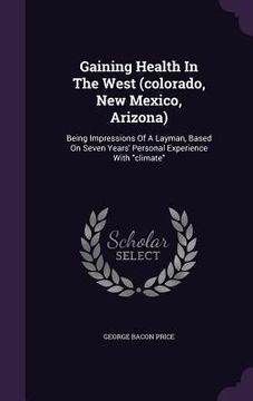 portada Gaining Health In The West (colorado, New Mexico, Arizona): Being Impressions Of A Layman, Based On Seven Years' Personal Experience With "climate"