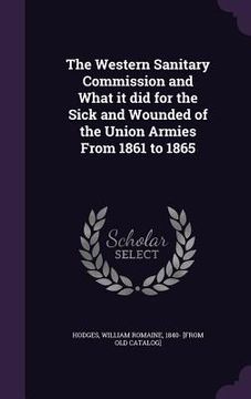 portada The Western Sanitary Commission and What it did for the Sick and Wounded of the Union Armies From 1861 to 1865 (in English)