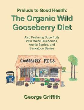 portada Prelude to Good Health: The Organic Wild Gooseberry Diet: Also Featuring Superfruits Wild Maine Blueberries, Aronia Berries, and Saskatoon Berries (en Inglés)