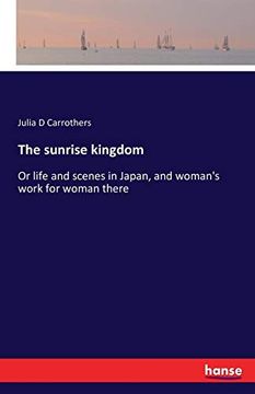 portada The Sunrise Kingdom: Or Life and Scenes in Japan, and Woman's Work for Woman There (en Inglés)