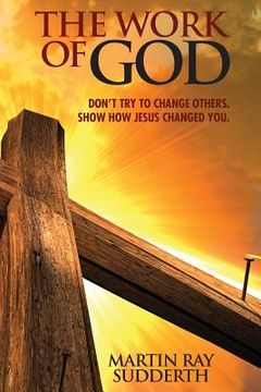 portada The Work of God: Don't try to change others. Show how Jesus changed you. (in English)