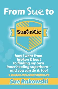 portada From Sue To Suetastic: how I went from broken & beat to finding my own inner superhero and you can do it, too!