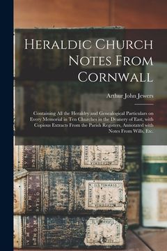 portada Heraldic Church Notes From Cornwall: Containing All the Heraldry and Genealogical Particulars on Every Memorial in Ten Churches in the Deanery of East (en Inglés)