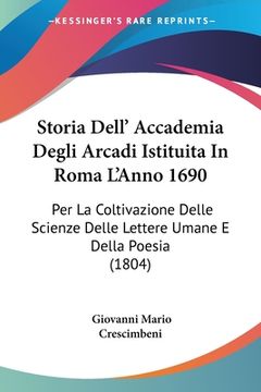 portada Storia Dell' Accademia Degli Arcadi Istituita In Roma L'Anno 1690: Per La Coltivazione Delle Scienze Delle Lettere Umane E Della Poesia (1804) (en Italiano)