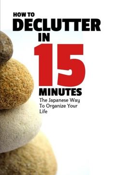 portada How To Declutter In 15 Minutes: The Japaneese Way To Organize Your Life And Get Rid Of Clutter: Volume 1 (How To Be More Productive)