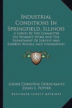 portada industrial conditions in springfield, illinois: a survey by the committee on women's work and the department of surveys and exhibits russell sage foun (en Inglés)