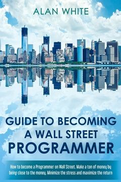 portada Guide to becoming a Wall Street Programmer: How to become a Programmer on Wall Street. Make a ton of money by being close to the money. Minimize the s