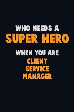 portada Who Need A SUPER HERO, When You Are Client Service Manager: 6X9 Career Pride 120 pages Writing Notebooks