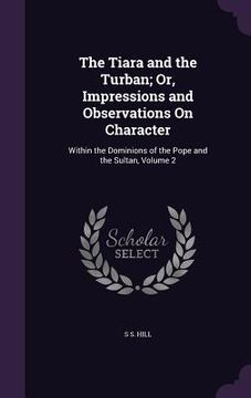 portada The Tiara and the Turban; Or, Impressions and Observations On Character: Within the Dominions of the Pope and the Sultan, Volume 2 (en Inglés)