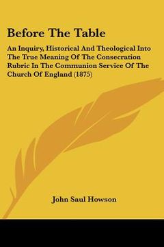 portada before the table: an inquiry, historical and theological into the true meaning of the consecration rubric in the communion service of th (en Inglés)