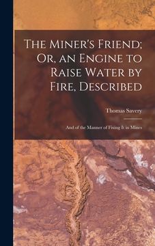 portada The Miner's Friend; Or, an Engine to Raise Water by Fire, Described: And of the Manner of Fixing It in Mines (en Inglés)