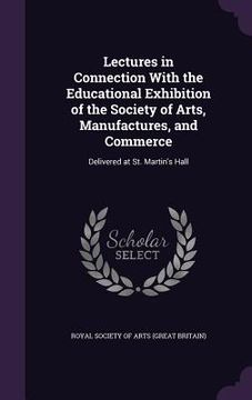 portada Lectures in Connection With the Educational Exhibition of the Society of Arts, Manufactures, and Commerce: Delivered at St. Martin's Hall