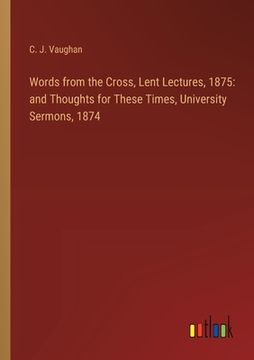portada Words from the Cross, Lent Lectures, 1875: and Thoughts for These Times, University Sermons, 1874 (en Inglés)