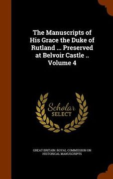portada The Manuscripts of His Grace the Duke of Rutland ... Preserved at Belvoir Castle .. Volume 4 (en Inglés)