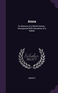 portada Anna: Or, Memoirs of a Welch Heiress: Interspersed With Anecdotes of a Nabob (en Inglés)