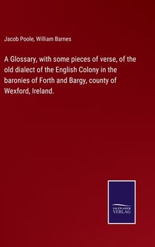 portada A Glossary, with some pieces of verse, of the old dialect of the English Colony in the baronies of Forth and Bargy, county of Wexford, Ireland. (en Inglés)