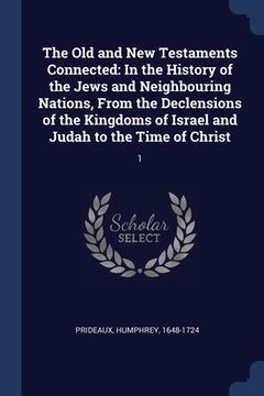 portada The Old and New Testaments Connected: In the History of the Jews and Neighbouring Nations, From the Declensions of the Kingdoms of Israel and Judah to (en Inglés)