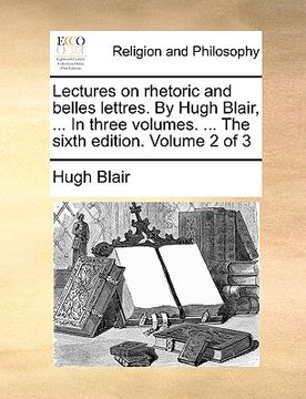 portada lectures on rhetoric and belles lettres. by hugh blair, ... in three volumes. ... the sixth edition. volume 2 of 3 (en Inglés)